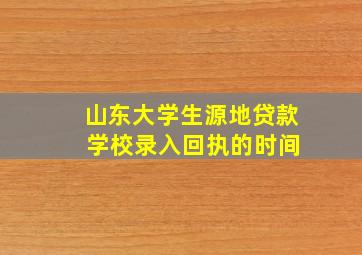 山东大学生源地贷款 学校录入回执的时间